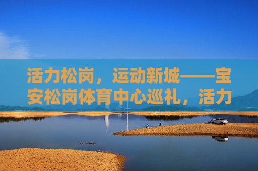 活力松岗,运动新城——宝安松岗体育中心巡礼,活力松岗运动新城,宝安松岗体育中心巡礼 活力松岗,运动新城——宝安松岗体育中心巡礼,活力松岗运动新城,宝安松岗体育中心巡礼