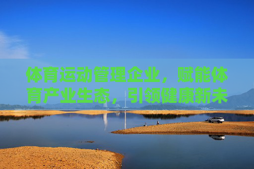 体育运动管理企业,赋能体育产业生态,引领健康新未来,体育运动管理企业,赋能产业生态 引领健康新未来 体育运动管理企业,赋能体育产业生态,引领健康新未来,体育运动管理企业,赋能产业生态 引领健康新未来