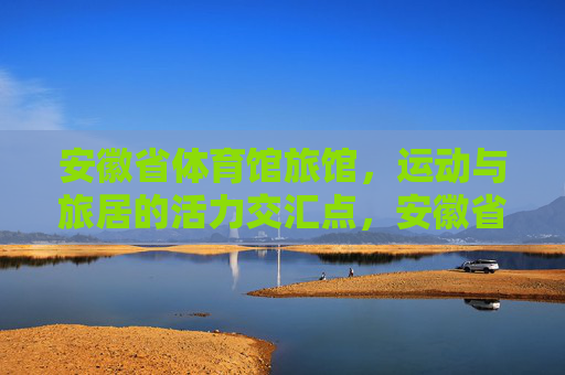 安徽省体育馆旅馆,运动与旅居的活力交汇点,安徽省体育馆旅馆,运动与旅居的活力交汇点 安徽省体育馆旅馆,运动与旅居的活力交汇点,安徽省体育馆旅馆,运动与旅居的活力交汇点