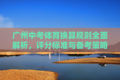 广州中考体育换算规则全面解析，评分标准与备考策略