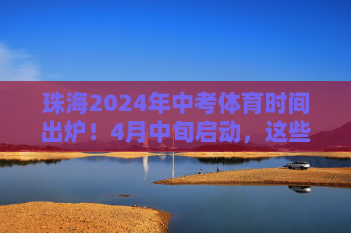 珠海2024年中考体育时间出炉!4月中旬启动,这些细节考生需重点关注,珠海2024中考体育4月中旬启动,这些细节考生需重点关注 珠海2024年中考体育时间出炉!4月中旬启动,这些细节考生需重点关注,珠海2024中考体育4月中旬启动,这些细节考生需重点关注