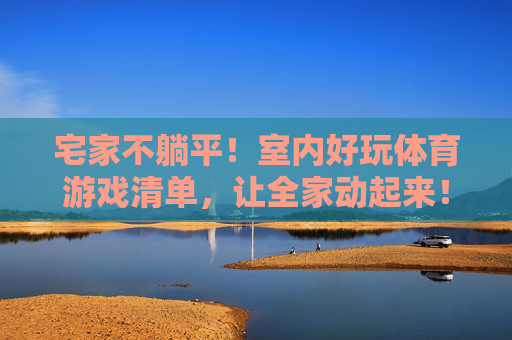 宅家不躺平!室内好玩体育游戏清单,让全家动起来!宅家不躺平!全家室内体育游戏清单,动起来! 宅家不躺平!室内好玩体育游戏清单,让全家动起来!宅家不躺平!全家室内体育游戏清单,动起来!