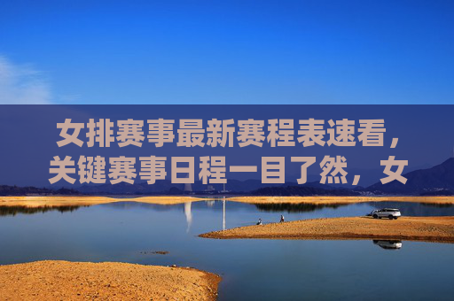 女排赛事最新赛程表速看,关键赛事日程一目了然,女排最新赛程表速看,关键赛事日程一目了然 女排赛事最新赛程表速看,关键赛事日程一目了然,女排最新赛程表速看,关键赛事日程一目了然