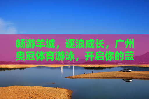 畅游羊城，逐浪成长，广州奥冠体育游泳，开启你的蓝色健康之旅，广州奥冠体育游泳，畅游羊城逐浪，开启蓝色健康成长之旅
