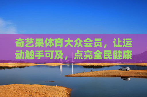 奇艺果体育大众会员,让运动触手可及,点亮全民健康生活,奇艺果体育大众会员,运动触手可及,点亮全民健康 奇艺果体育大众会员,让运动触手可及,点亮全民健康生活,奇艺果体育大众会员,运动触手可及,点亮全民健康
