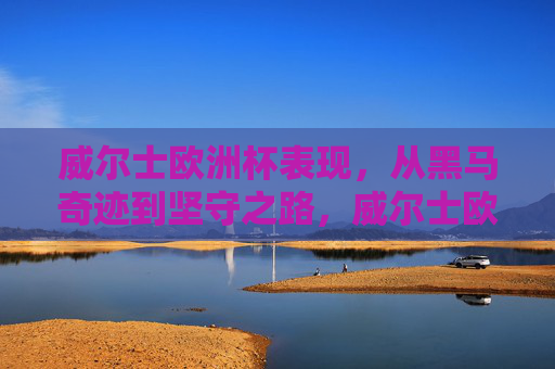 威尔士欧洲杯表现,从黑马奇迹到坚守之路,威尔士欧洲杯,从黑马奇迹到坚守之路 威尔士欧洲杯表现,从黑马奇迹到坚守之路,威尔士欧洲杯,从黑马奇迹到坚守之路