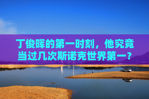 丁俊晖的第一时刻,他究竟当过几次斯诺克世界第一?丁俊晖斯诺克世界第一次数揭秘 丁俊晖的第一时刻,他究竟当过几次斯诺克世界第一?丁俊晖斯诺克世界第一次数揭秘