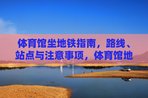 体育馆坐地铁指南，路线、站点与注意事项，体育馆地铁指南，路线、站点与注意事项