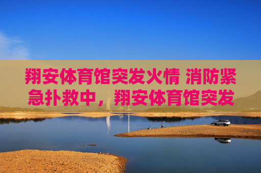 翔安体育馆突发火情 消防紧急扑救中，翔安体育馆突发火情 消防紧急扑救中