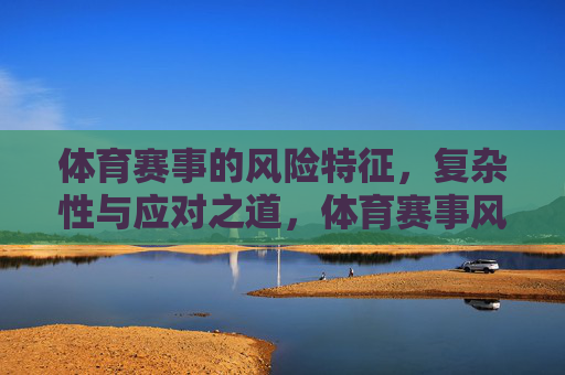 体育赛事的风险特征，复杂性与应对之道，体育赛事风险复杂性及应对之道