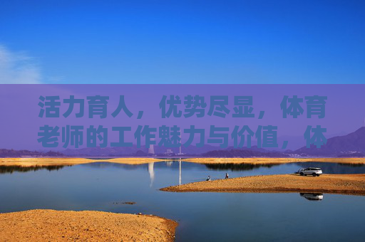活力育人,优势尽显,体育老师的工作魅力与价值,体育老师,活力育人的魅力与价值 活力育人,优势尽显,体育老师的工作魅力与价值,体育老师,活力育人的魅力与价值
