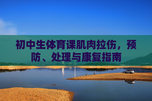 初中生体育课肌肉拉伤,预防、处理与康复指南 初中生体育课肌肉拉伤,预防、处理与康复指南