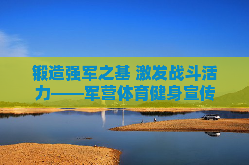 锻造强军之基 激发战斗活力——军营体育健身宣传