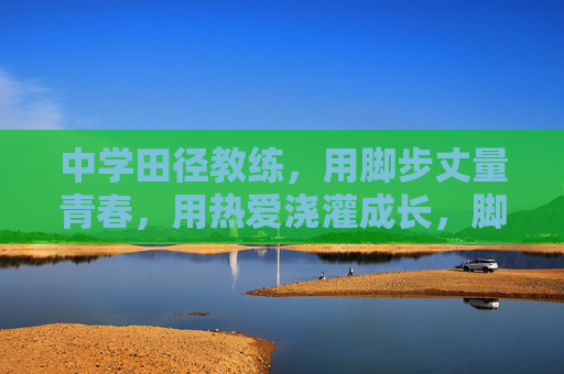 中学田径教练,用脚步丈量青春,用热爱浇灌成长,脚步丈量青春,热爱浇灌成长 中学田径教练,用脚步丈量青春,用热爱浇灌成长,脚步丈量青春,热爱浇灌成长