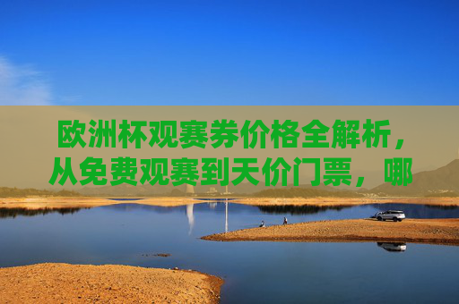欧洲杯观赛券价格全解析,从免费观赛到天价门票,哪种方式最适合你?欧洲杯观赛券价格全解析,从免费到天价,哪种方式最适合你? 欧洲杯观赛券价格全解析,从免费观赛到天价门票,哪种方式最适合你?欧洲杯观赛券价格全解析,从免费到天价,哪种方式最适合你?