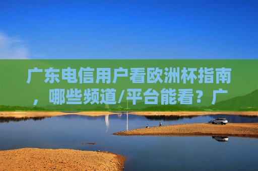 广东电信用户看欧洲杯指南,哪些频道/平台能看?广东电信用户看欧洲杯,频道/平台指南 广东电信用户看欧洲杯指南,哪些频道/平台能看?广东电信用户看欧洲杯,频道/平台指南