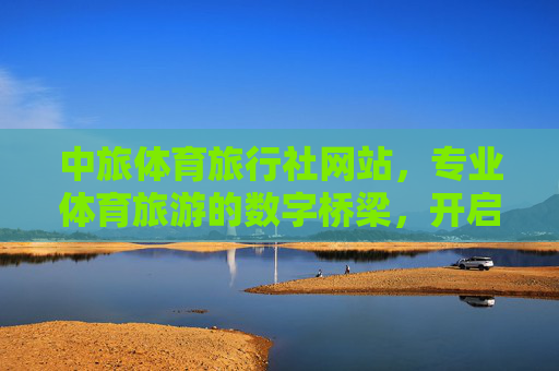 中旅体育旅行社网站，专业体育旅游的数字桥梁，开启活力出行新体验，中旅体育旅行社网站，专业体育旅游数字桥梁，开启活力出行新体验