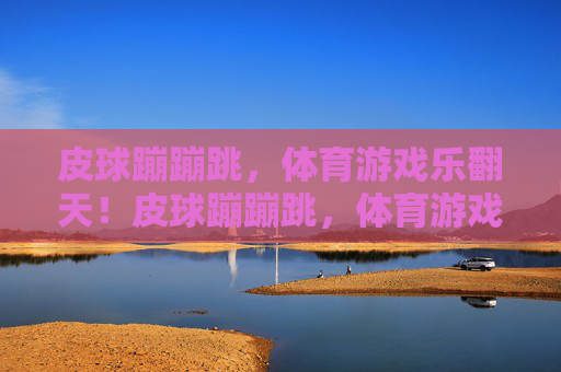 皮球蹦蹦跳，体育游戏乐翻天！皮球蹦蹦跳，体育游戏乐翻天！