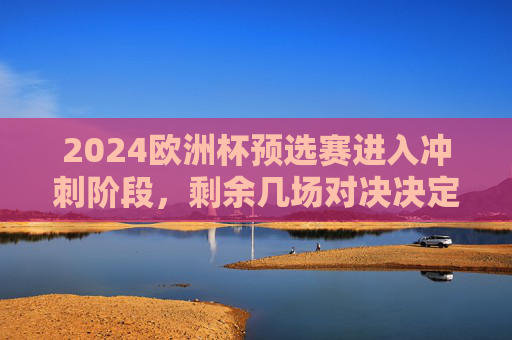 2024欧洲杯预选赛进入冲刺阶段,剩余几场对决决定出线命运?2024欧洲杯预选赛冲刺,剩余对决决定出线命运 2024欧洲杯预选赛进入冲刺阶段,剩余几场对决决定出线命运?2024欧洲杯预选赛冲刺,剩余对决决定出线命运