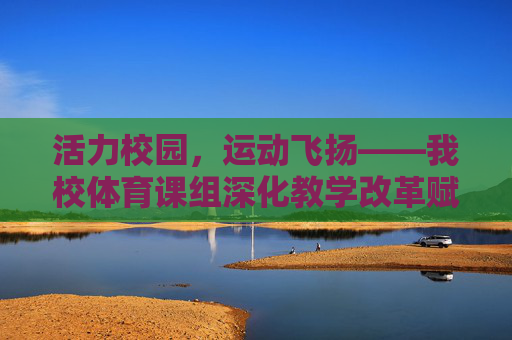 活力校园,运动飞扬——我校体育课组深化教学改革赋能学生健康成长,活力校园运动飞扬,体育课组深化改革赋能学生成长 活力校园,运动飞扬——我校体育课组深化教学改革赋能学生健康成长,活力校园运动飞扬,体育课组深化改革赋能学生成长