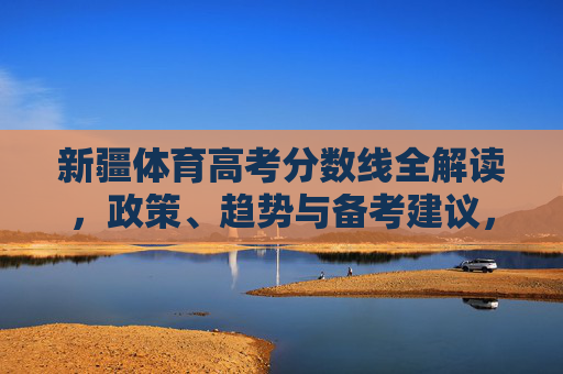 新疆体育高考分数线全解读，政策、趋势与备考建议，新疆体育高考分数线全解读，政策、趋势与备考建议