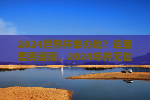 2024世界杯举办地？这里需要澄清，2024年并无世界杯，下一届足球盛宴将在2026北美上演，2024无世界杯，下一届足球盛宴2026北美上演