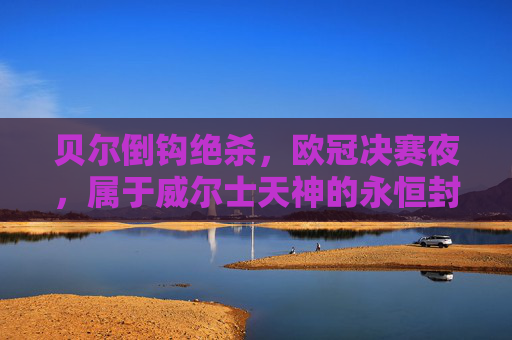 贝尔倒钩绝杀,欧冠决赛夜,属于威尔士天神的永恒封神,贝尔欧冠决赛倒钩绝杀,威尔士天神永恒封神 贝尔倒钩绝杀,欧冠决赛夜,属于威尔士天神的永恒封神,贝尔欧冠决赛倒钩绝杀,威尔士天神永恒封神