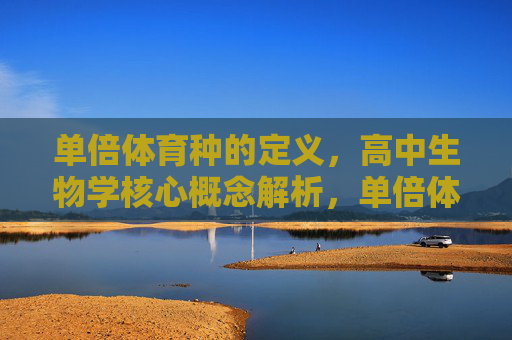 单倍体育种的定义，高中生物学核心概念解析，单倍体育种的定义与高中生物学核心概念解析