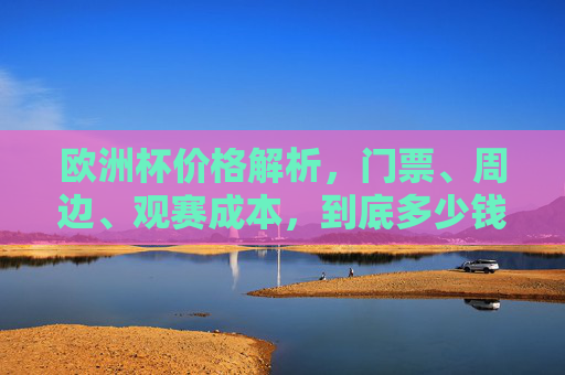 欧洲杯价格解析,门票、周边、观赛成本,到底多少钱一个?欧洲杯价格解析,门票、周边、观赛成本到底多少钱? 欧洲杯价格解析,门票、周边、观赛成本,到底多少钱一个?欧洲杯价格解析,门票、周边、观赛成本到底多少钱?