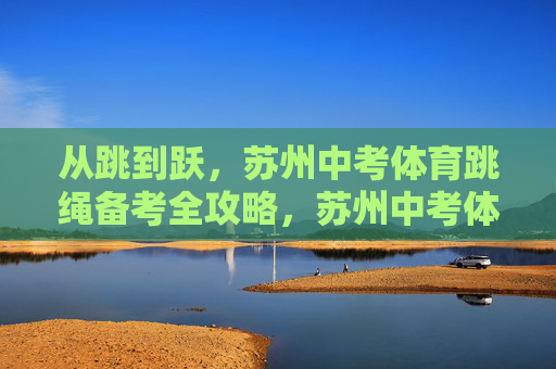 从跳到跃，苏州中考体育跳绳备考全攻略，苏州中考体育跳绳备考全攻略