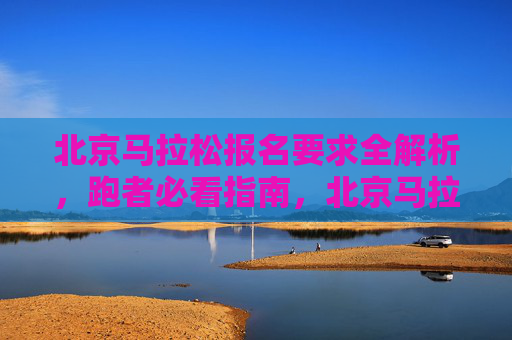 北京马拉松报名要求全解析，跑者必看指南，北京马拉松报名要求全解析，跑者必看