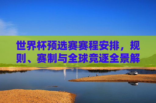 世界杯预选赛赛程安排,规则、赛制与全球竞逐全景解析,世界杯预选赛赛程、规则、赛制与全球竞逐全解析 世界杯预选赛赛程安排,规则、赛制与全球竞逐全景解析,世界杯预选赛赛程、规则、赛制与全球竞逐全解析