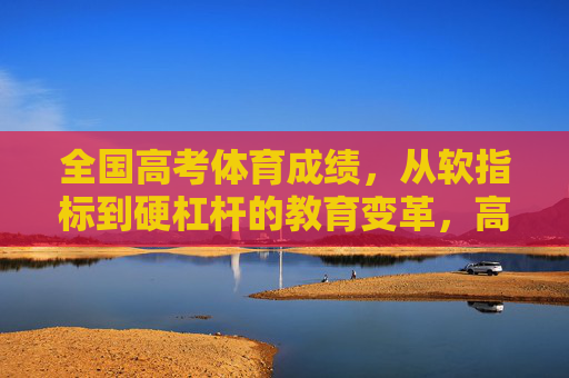 全国高考体育成绩,从软指标到硬杠杆的教育变革,高考体育,软指标到硬杠杆的教育变革 全国高考体育成绩,从软指标到硬杠杆的教育变革,高考体育,软指标到硬杠杆的教育变革