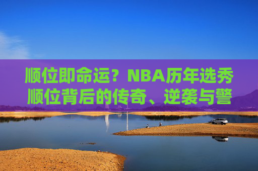 顺位即命运？NBA历年选秀顺位背后的传奇、逆袭与警示，顺位即命运？NBA选秀顺位的传奇、逆袭与警示
