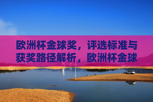 欧洲杯金球奖,评选标准与获奖路径解析,欧洲杯金球奖评选标准与获奖路径解析 欧洲杯金球奖,评选标准与获奖路径解析,欧洲杯金球奖评选标准与获奖路径解析