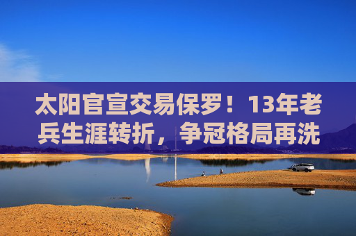 太阳官宣交易保罗!13年老兵生涯转折,争冠格局再洗牌,太阳官宣交易保罗!13年老兵生涯转折,争冠格局再洗牌 太阳官宣交易保罗!13年老兵生涯转折,争冠格局再洗牌,太阳官宣交易保罗!13年老兵生涯转折,争冠格局再洗牌