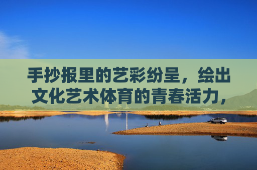 手抄报里的艺彩纷呈,绘出文化艺术体育的青春活力,艺彩手抄报,活力绘青春 手抄报里的艺彩纷呈,绘出文化艺术体育的青春活力,艺彩手抄报,活力绘青春