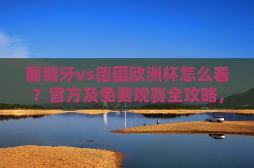 葡萄牙vs德国欧洲杯怎么看?官方及免费观赛全攻略,葡萄牙vs德国欧洲杯官方免费观赛全攻略 葡萄牙vs德国欧洲杯怎么看?官方及免费观赛全攻略,葡萄牙vs德国欧洲杯官方免费观赛全攻略