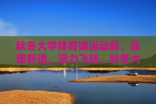 秋冬大学体育课运动服，温暖舒适，活力飞扬，秋冬大学体育课运动服，温暖舒适，活力飞扬