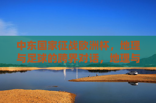 中东国家征战欧洲杯，地理与足球的跨界对话，地理与足球的跨界对话，中东国家征战欧洲杯