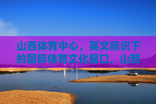 山西体育中心,英文标识下的国际体育文化窗口,山西体育中心,英文标识下的国际体育文化窗口 山西体育中心,英文标识下的国际体育文化窗口,山西体育中心,英文标识下的国际体育文化窗口