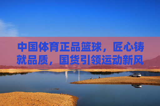 中国体育正品篮球,匠心铸就品质,国货引领运动新风尚,中国匠心正品篮球 国货引领运动新风尚 中国体育正品篮球,匠心铸就品质,国货引领运动新风尚,中国匠心正品篮球 国货引领运动新风尚