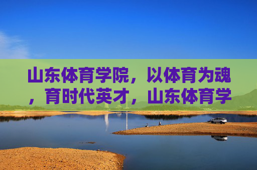 山东体育学院，以体育为魂，育时代英才，山东体育学院，以体育为魂育时代英才