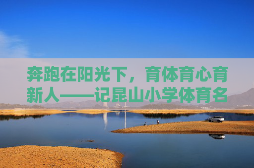 奔跑在阳光下,育体育心育新人——记昆山小学体育名师的教育情怀,奔跑阳光下,育体育心育新人——昆山小学体育名师的教育情怀 奔跑在阳光下,育体育心育新人——记昆山小学体育名师的教育情怀,奔跑阳光下,育体育心育新人——昆山小学体育名师的教育情怀