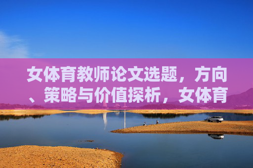 女体育教师论文选题,方向、策略与价值探析,女体育教师论文选题的方向、策略与价值探析 女体育教师论文选题,方向、策略与价值探析,女体育教师论文选题的方向、策略与价值探析
