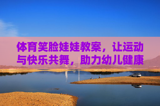 体育笑脸娃娃教案,让运动与快乐共舞,助力幼儿健康成长,体育笑脸娃娃教案,运动与快乐共舞,助力幼儿健康成长 体育笑脸娃娃教案,让运动与快乐共舞,助力幼儿健康成长,体育笑脸娃娃教案,运动与快乐共舞,助力幼儿健康成长