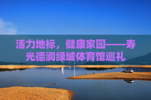 活力地标，健康家园——寿光德润绿城体育馆巡礼