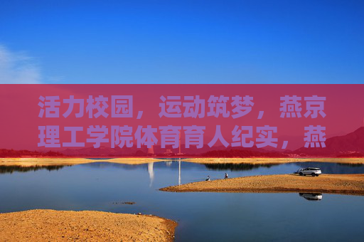 活力校园,运动筑梦,燕京理工学院体育育人纪实,燕京理工学院体育育人,活力校园运动筑梦纪实 活力校园,运动筑梦,燕京理工学院体育育人纪实,燕京理工学院体育育人,活力校园运动筑梦纪实