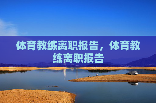 体育教练离职报告,体育教练离职报告 体育教练离职报告,体育教练离职报告