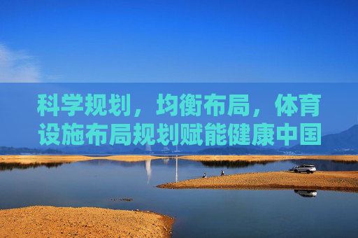 科学规划,均衡布局,体育设施布局规划赋能健康中国与城市活力,科学均衡布局体育设施 赋能健康中国与城市活力 科学规划,均衡布局,体育设施布局规划赋能健康中国与城市活力,科学均衡布局体育设施 赋能健康中国与城市活力